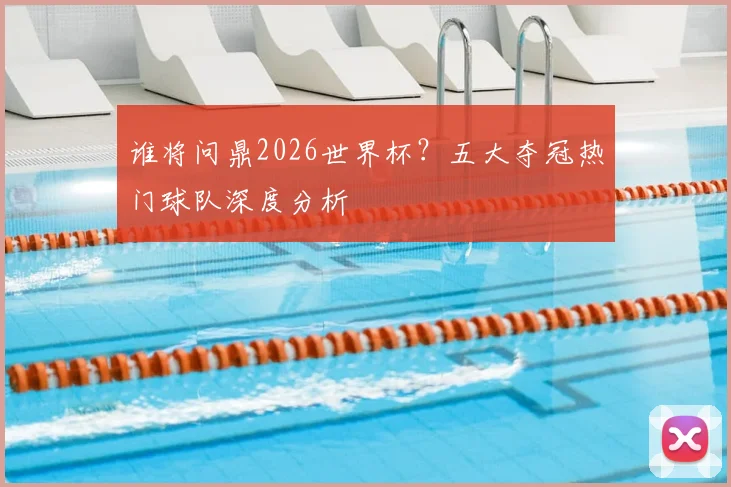 谁将问鼎2026世界杯？五大夺冠热门球队深度分析