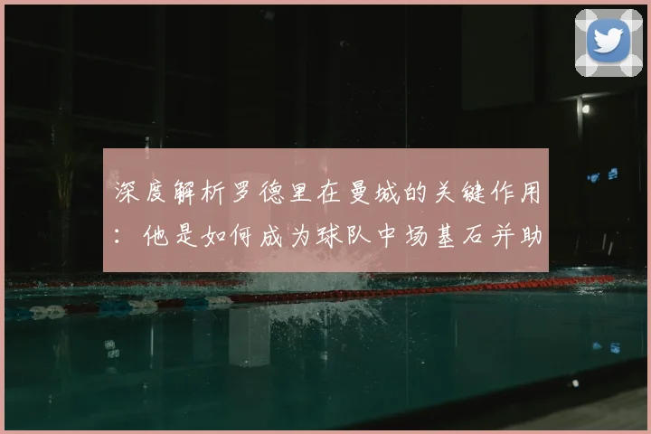 深度解析罗德里在曼城的关键作用：他是如何成为球队中场基石并助力夺冠的？