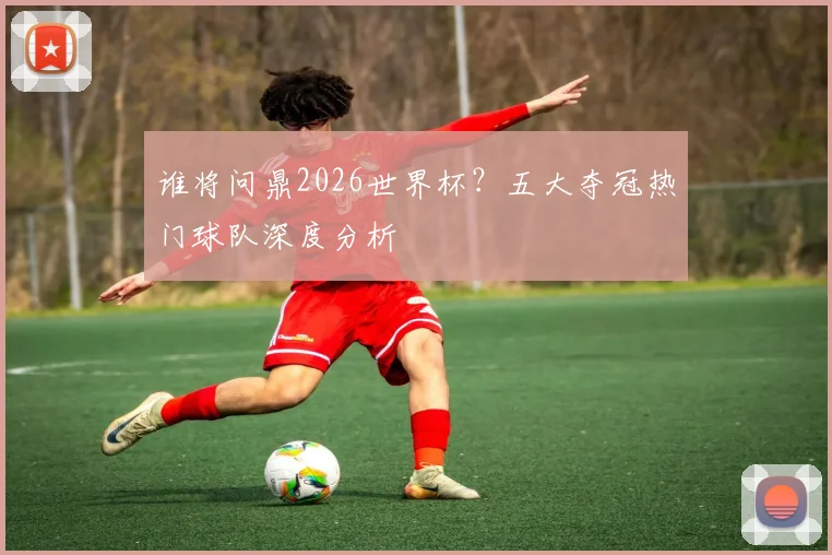 谁将问鼎2026世界杯？五大夺冠热门球队深度分析