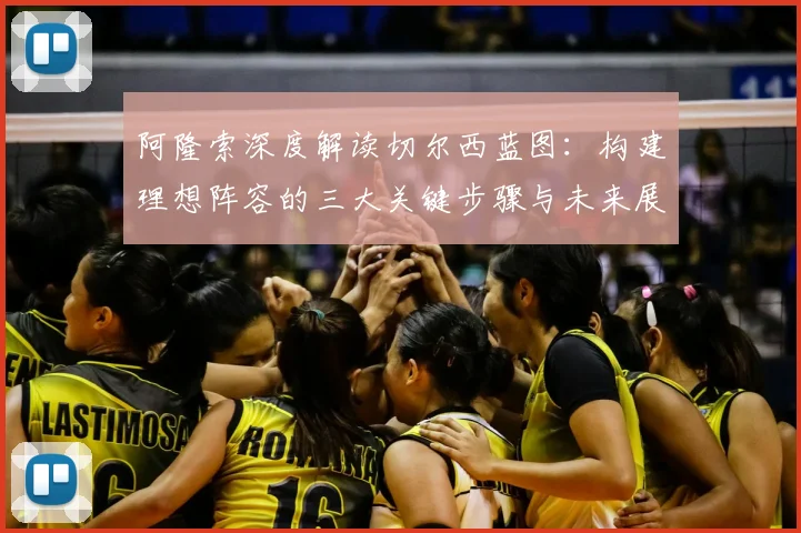 阿隆索深度解读切尔西蓝图：构建理想阵容的三大关键步骤与未来展望