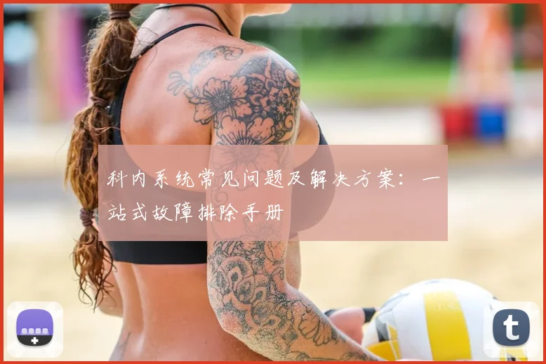 科内系统常见问题及解决方案：一站式故障排除手册