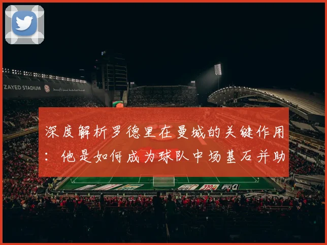 深度解析罗德里在曼城的关键作用：他是如何成为球队中场基石并助力夺冠的？