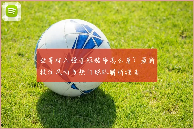 世界杯八强夺冠赔率怎么看?最新投注风向与热门球队解析指南