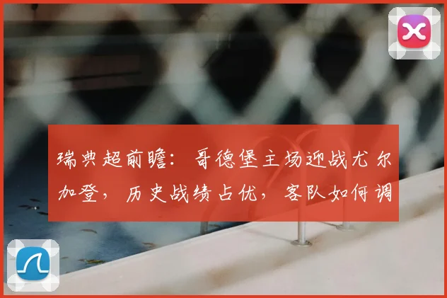 瑞典超前瞻:哥德堡主场迎战尤尔加登,历史战绩占优,客队如何调整止颓势?