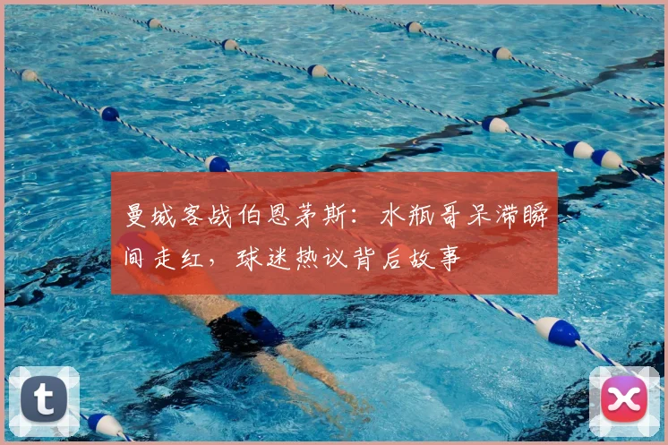 曼城客战伯恩茅斯:水瓶哥呆滞瞬间走红,球迷热议背后故事