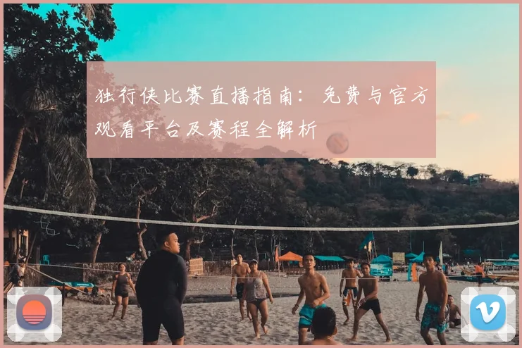 独行侠比赛直播指南：免费与官方观看平台及赛程全解析