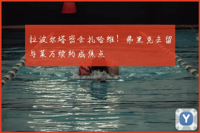 拉波尔塔密会扎哈维！弗里克去留与莱万续约成焦点