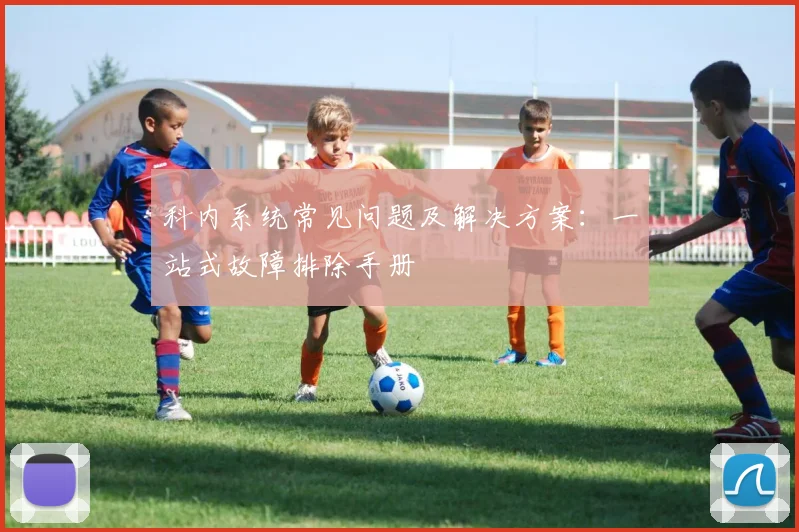 科内系统常见问题及解决方案:一站式故障排除手册